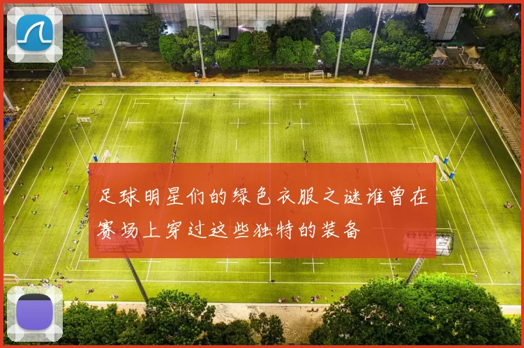 足球明星们的绿色衣服之谜谁曾在赛场上穿过这些独特的装备