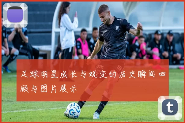 足球明星成长与蜕变的历史瞬间回顾与图片展示