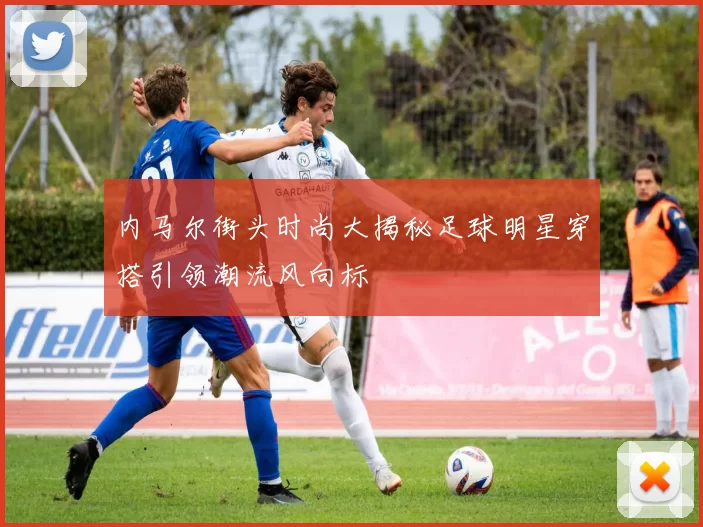 内马尔街头时尚大揭秘足球明星穿搭引领潮流风向标