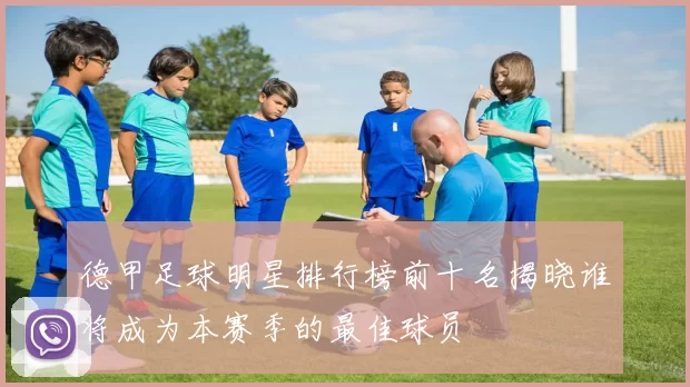 德甲足球明星排行榜前十名揭晓谁将成为本赛季的最佳球员