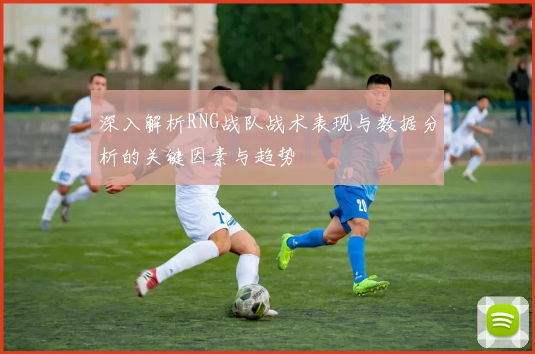 深入解析RNG战队战术表现与数据分析的关键因素与趋势