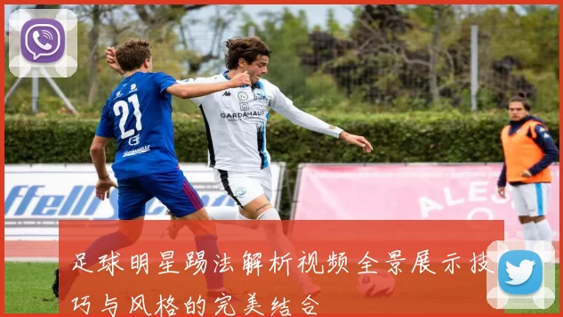 足球明星踢法解析视频全景展示技巧与风格的完美结合
