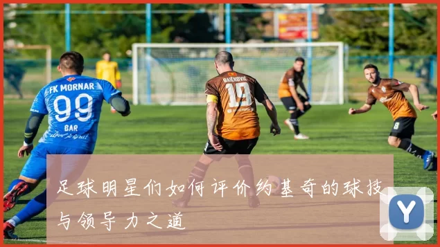 足球明星们如何评价约基奇的球技与领导力之道