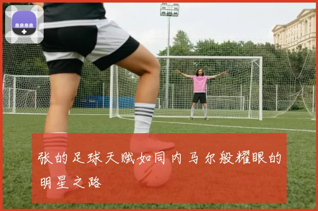 张的足球天赋如同内马尔般耀眼的明星之路