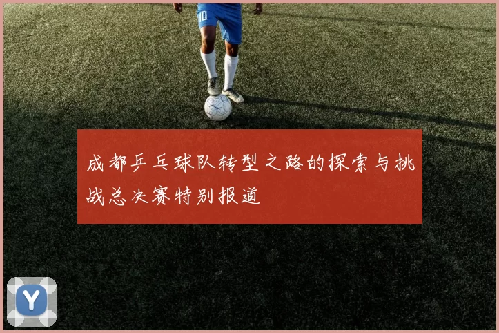 成都乒乓球队转型之路的探索与挑战总决赛特别报道