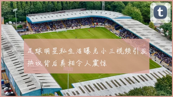 足球明星私生活曝光小三视频引发热议背后真相令人震惊