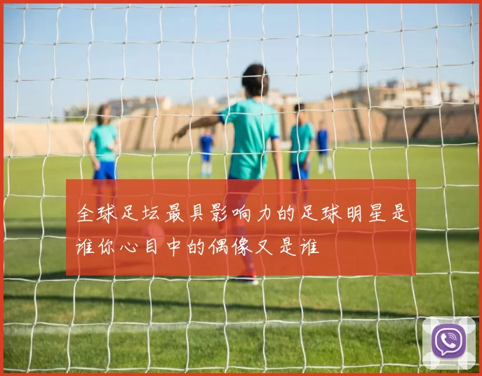 全球足坛最具影响力的足球明星是谁你心目中的偶像又是谁