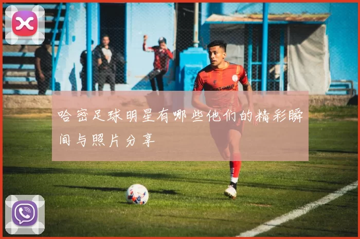 哈密足球明星有哪些他们的精彩瞬间与照片分享