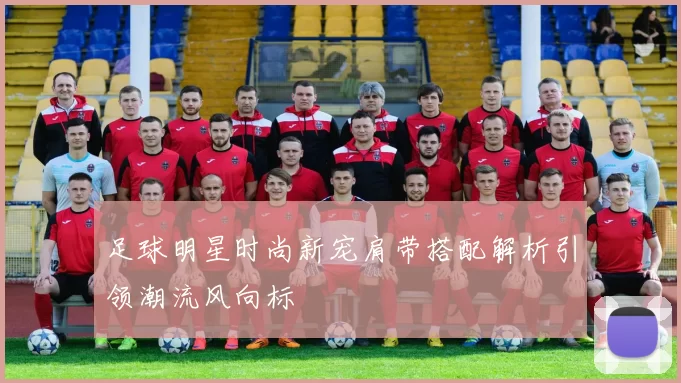 足球明星时尚新宠肩带搭配解析引领潮流风向标