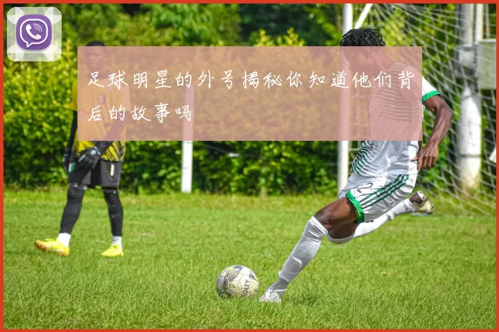 足球明星的外号揭秘你知道他们背后的故事吗