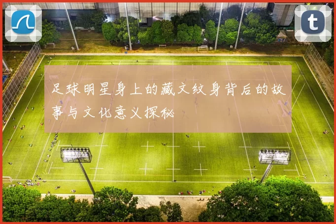 足球明星身上的藏文纹身背后的故事与文化意义探秘