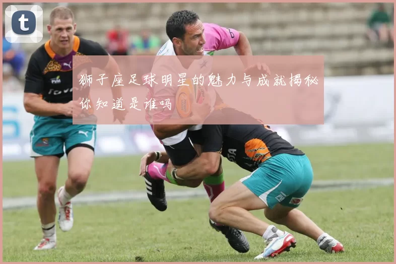 狮子座足球明星的魅力与成就揭秘你知道是谁吗