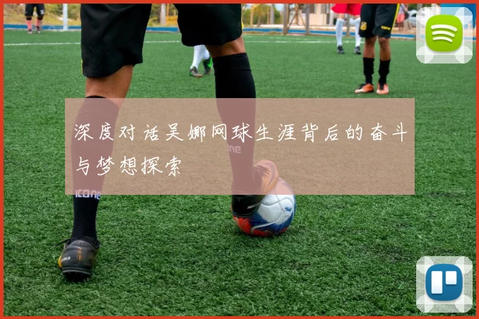 深度对话吴娜网球生涯背后的奋斗与梦想探索