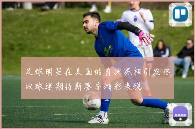足球明星在美国的首次亮相引发热议球迷期待新赛季精彩表现