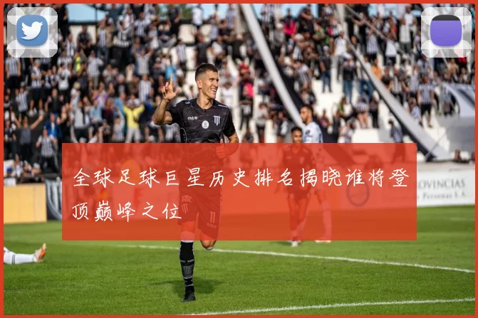全球足球巨星历史排名揭晓谁将登顶巅峰之位