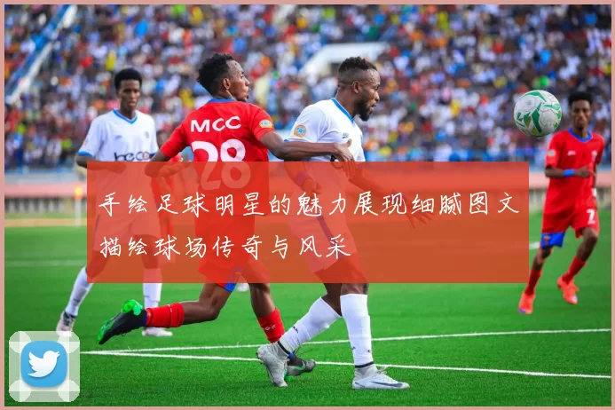 手绘足球明星的魅力展现细腻图文描绘球场传奇与风采