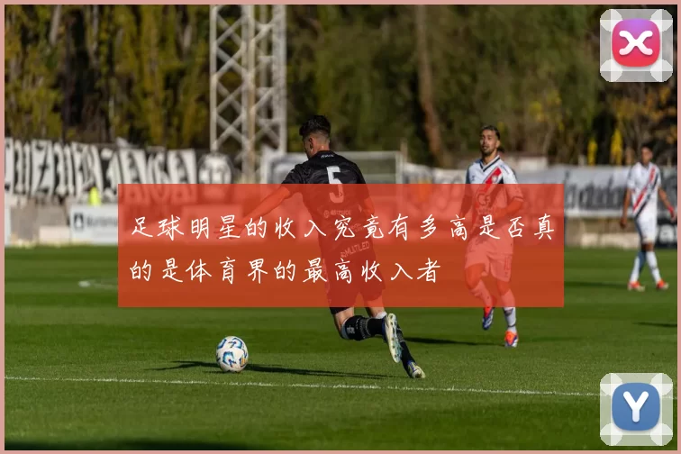 足球明星的收入究竟有多高是否真的是体育界的最高收入者