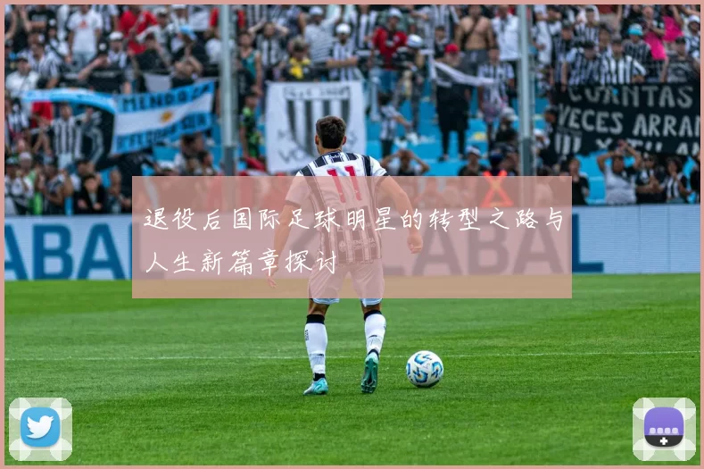 退役后国际足球明星的转型之路与人生新篇章探讨