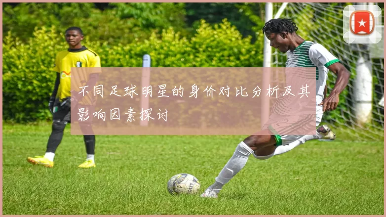 不同足球明星的身价对比分析及其影响因素探讨