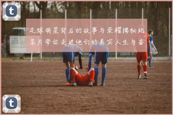 足球明星背后的故事与荣耀揭秘纪录片带你走进他们的真实人生与奋斗历程